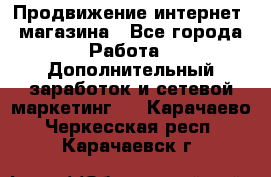 Продвижение интернет- магазина - Все города Работа » Дополнительный заработок и сетевой маркетинг   . Карачаево-Черкесская респ.,Карачаевск г.